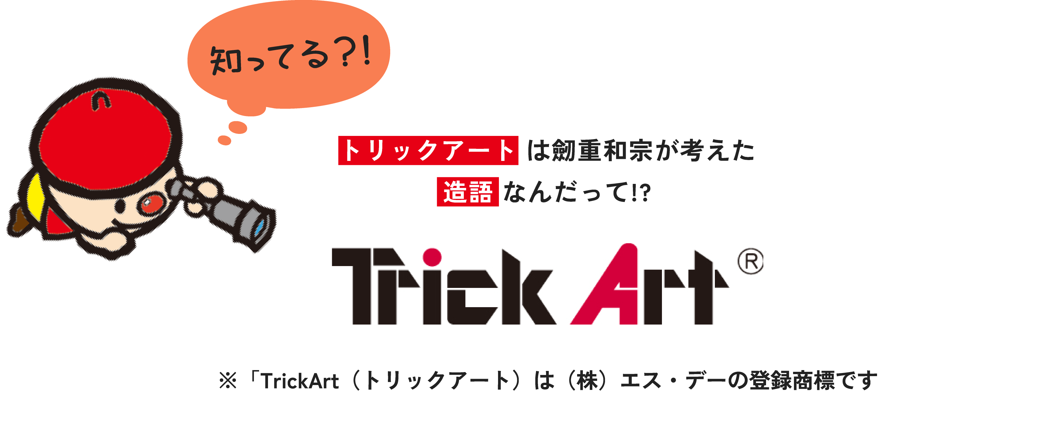 知ってる？！トリックアートは劒重和宗が考えた造語なんだって!? ※「TrickArt（トリックアート）は（株）エス・デーの登録商標です