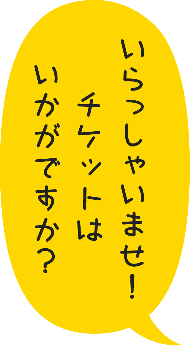 いらっしゃいませ！チケットはいかがですか？