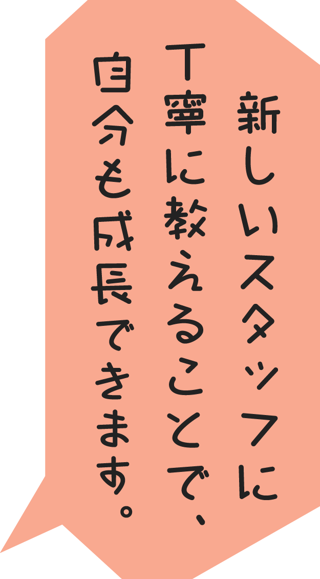新しいスタッフに丁寧に教えることで、自分も成長できます。
