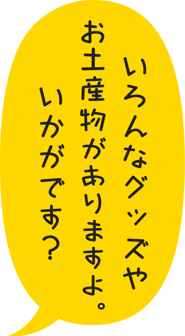 いろんなグッズやお土産物がありますよ。いかがです？